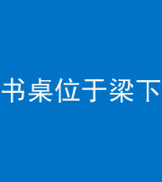 沧州阴阳风水化煞一百四十九——书桌位于梁下